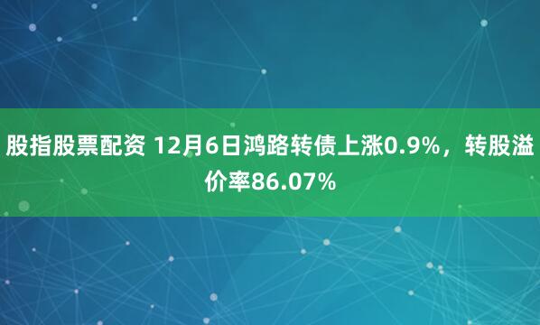 股指股票配资 12月6日鸿路转债上涨0.9%，转股溢价率86.07%