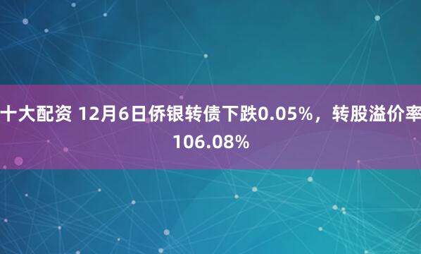 十大配资 12月6日侨银转债下跌0.05%，转股溢价率106.08%