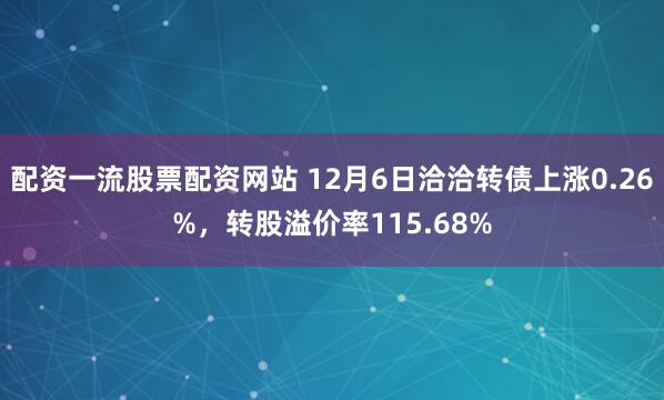 配资一流股票配资网站 12月6日洽洽转债上涨0.26%，转股溢价率115.68%