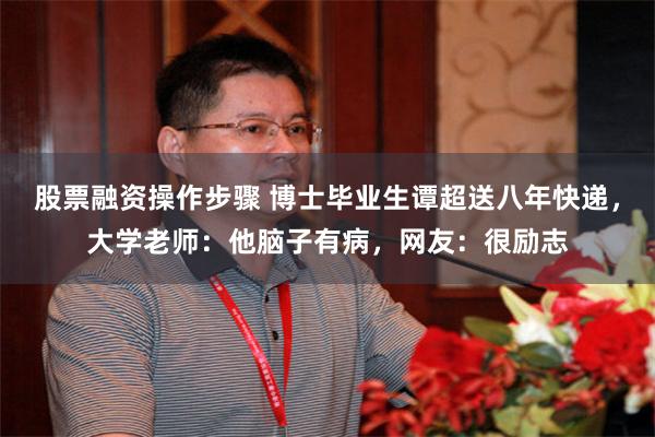 股票融资操作步骤 博士毕业生谭超送八年快递，大学老师：他脑子有病，网友：很励志