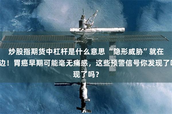 炒股指期货中杠杆是什么意思 “隐形威胁”就在身边！胃癌早期可能毫无痛感，这些预警信号你发现了吗？