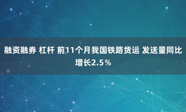 融资融券 杠杆 前11个月我国铁路货运 发送量同比增长2.5％