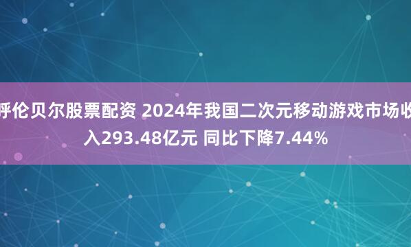 呼伦贝尔股票配资 2024年我国二次元移动游戏市场收入293.48亿元 同比下降7.44%