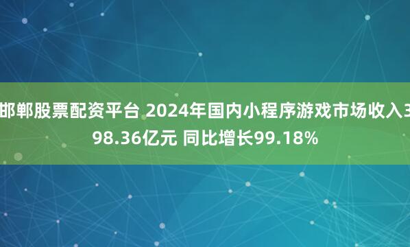 邯郸股票配资平台 2024年国内小程序游戏市场收入398.36亿元 同比增长99.18%