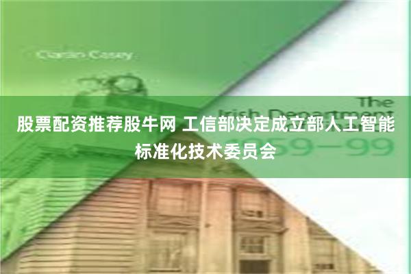 股票配资推荐股牛网 工信部决定成立部人工智能标准化技术委员会