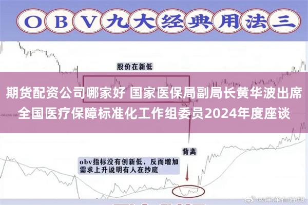 期货配资公司哪家好 国家医保局副局长黄华波出席全国医疗保障标准化工作组委员2024年度座谈