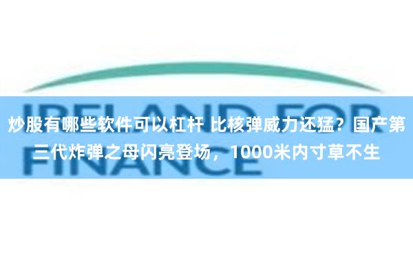 炒股有哪些软件可以杠杆 比核弹威力还猛？国产第三代炸弹之母闪亮登场，1000米内寸草不生