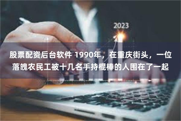 股票配资后台软件 1990年，在重庆街头，一位落魄农民工被十几名手持棍棒的人围在了一起