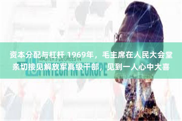 资本分配与杠杆 1969年，毛主席在人民大会堂亲切接见解放军高级干部，见到一人心中大喜