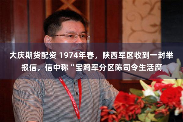 大庆期货配资 1974年春，陕西军区收到一封举报信，信中称“宝鸡军分区陈司令生活腐