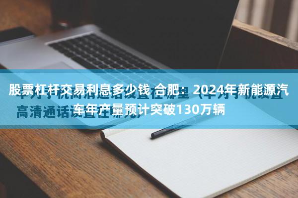 股票杠杆交易利息多少钱 合肥：2024年新能源汽车年产量预计突破130万辆