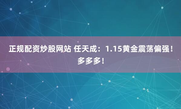 正规配资炒股网站 任天成：1.15黄金震荡偏强！多多多！