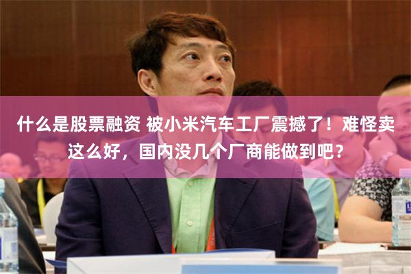 什么是股票融资 被小米汽车工厂震撼了！难怪卖这么好，国内没几个厂商能做到吧？