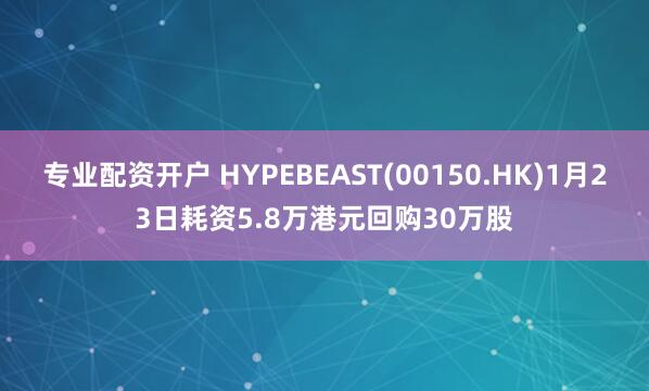 专业配资开户 HYPEBEAST(00150.HK)1月23日耗资5.8万港元回购30万股