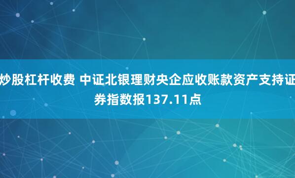 炒股杠杆收费 中证北银理财央企应收账款资产支持证券指数报137.11点