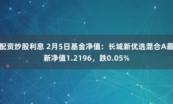 配资炒股利息 2月5日基金净值：长城新优选混合A最新净值1.2196，跌0.05%