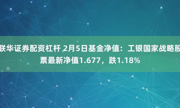 联华证券配资杠杆 2月5日基金净值：工银国家战略股票最新净值1.677，跌1.18%