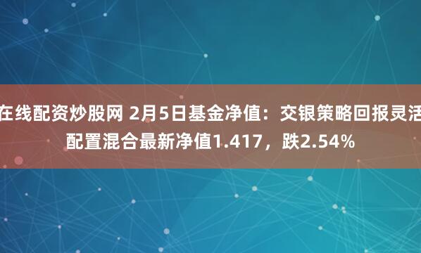 在线配资炒股网 2月5日基金净值：交银策略回报灵活配置混合最新净值1.417，跌2.54%