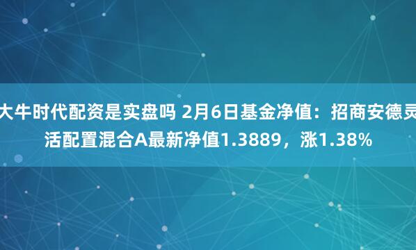 大牛时代配资是实盘吗 2月6日基金净值：招商安德灵活配置混合A最新净值1.3889，涨1.38%