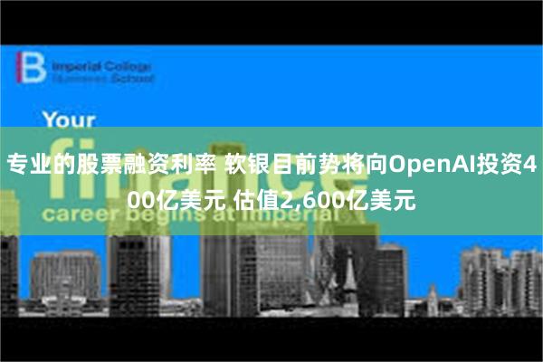 专业的股票融资利率 软银目前势将向OpenAI投资400亿美元 估值2,600亿美元