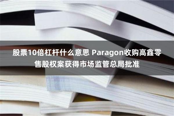 股票10倍杠杆什么意思 Paragon收购高鑫零售股权案获得市场监管总局批准