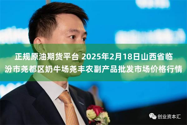 正规原油期货平台 2025年2月18日山西省临汾市尧都区奶牛场尧丰农副产品批发市场价格行情