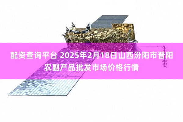 配资查询平台 2025年2月18日山西汾阳市晋阳农副产品批发市场价格行情