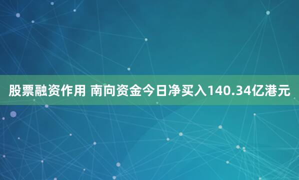 股票融资作用 南向资金今日净买入140.34亿港元