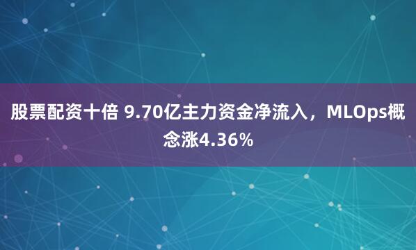 股票配资十倍 9.70亿主力资金净流入，MLOps概念涨4.36%