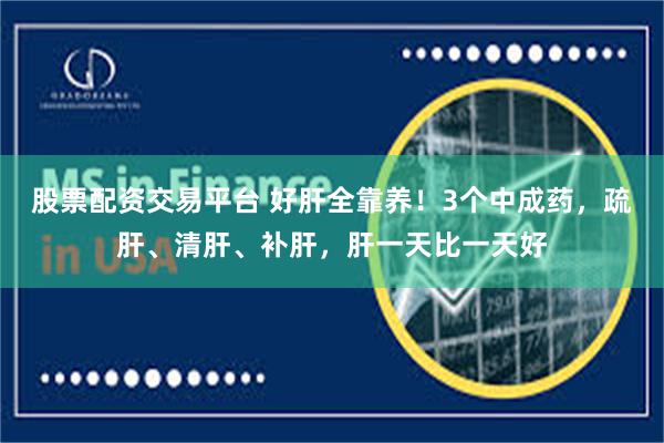 股票配资交易平台 好肝全靠养！3个中成药，疏肝、清肝、补肝，肝一天比一天好