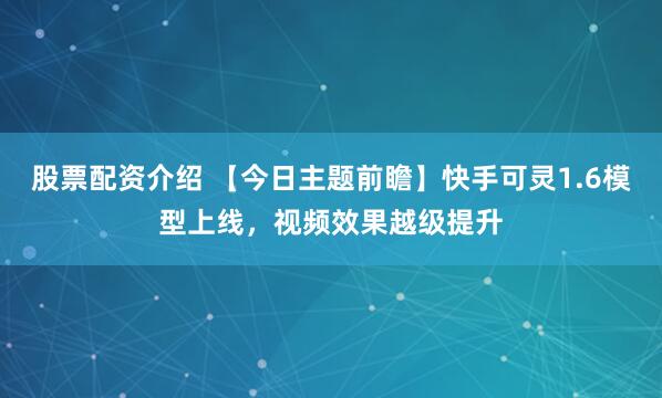 股票配资介绍 【今日主题前瞻】快手可灵1.6模型上线，视频效果越级提升