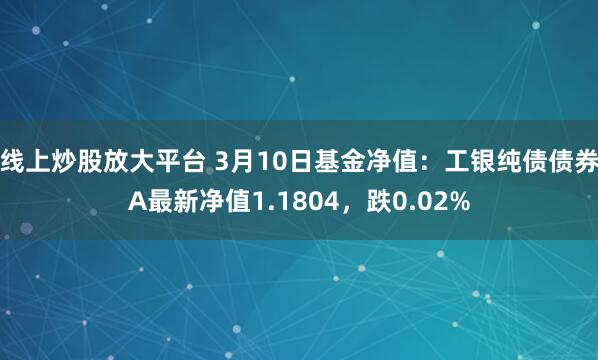 线上炒股放大平台 3月10日基金净值：工银纯债债券A最新净值1.1804，跌0.02%