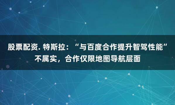 股票配资. 特斯拉：“与百度合作提升智驾性能”不属实，合作仅限地图导航层面