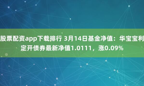 股票配资app下载排行 3月14日基金净值：华宝宝利定开债券最新净值1.0111，涨0.09%