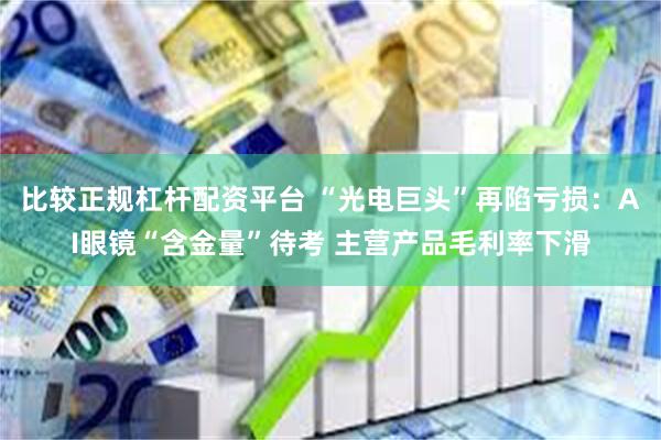 比较正规杠杆配资平台 “光电巨头”再陷亏损：AI眼镜“含金量”待考 主营产品毛利率下滑