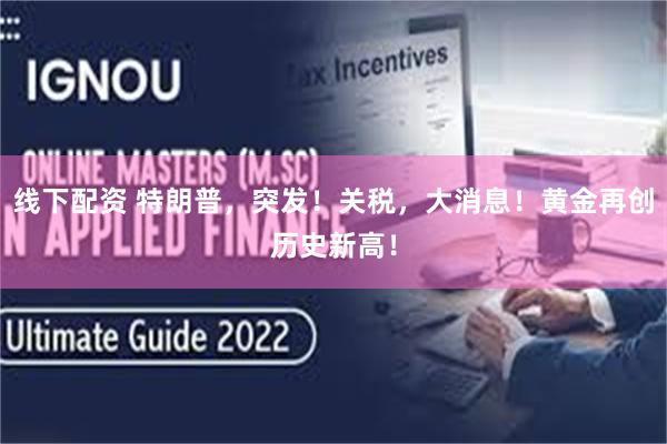 线下配资 特朗普，突发！关税，大消息！黄金再创历史新高！