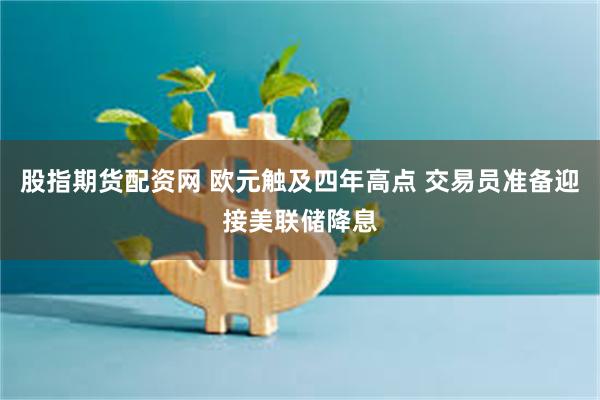 股指期货配资网 欧元触及四年高点 交易员准备迎接美联储降息