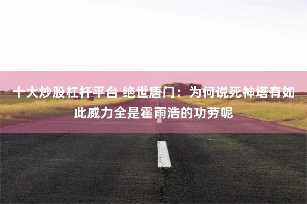 十大炒股杠杆平台 绝世唐门：为何说死神塔有如此威力全是霍雨浩的功劳呢