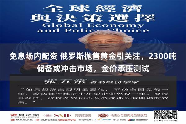 免息场内配资 俄罗斯抛售黄金引关注，2300吨储备或冲击市场，金价承压测试