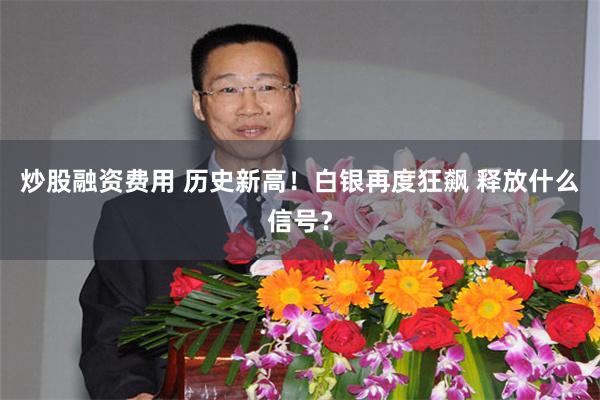 炒股融资费用 历史新高！白银再度狂飙 释放什么信号？