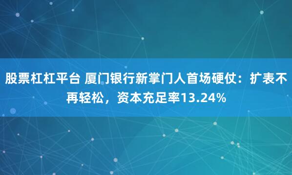 股票杠杠平台 厦门银行新掌门人首场硬仗：扩表不再轻松，资本充足率13.24%