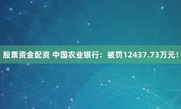 股票资金配资 中国农业银行：被罚12437.73万元！