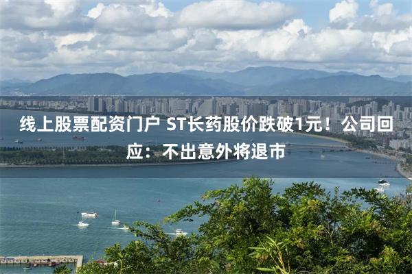 线上股票配资门户 ST长药股价跌破1元！公司回应：不出意外将退市