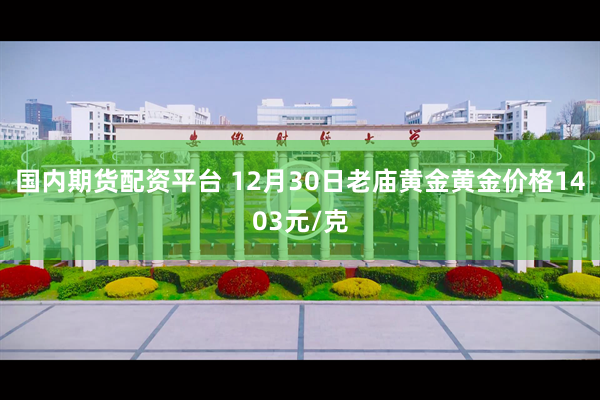 国内期货配资平台 12月30日老庙黄金黄金价格1403元/克
