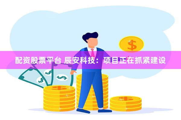 配资股票平台 辰安科技：项目正在抓紧建设
