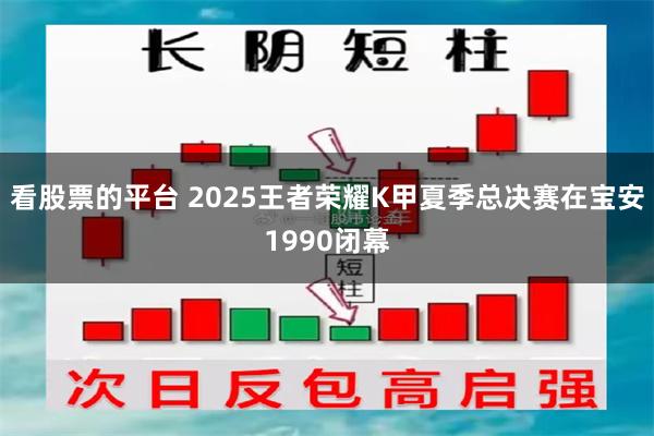看股票的平台 2025王者荣耀K甲夏季总决赛在宝安1990闭幕