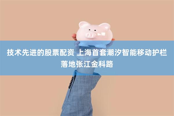 技术先进的股票配资 上海首套潮汐智能移动护栏落地张江金科路