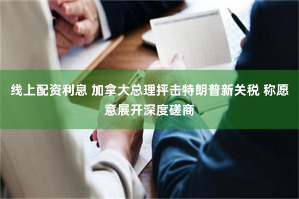 线上配资利息 加拿大总理抨击特朗普新关税 称愿意展开深度磋商