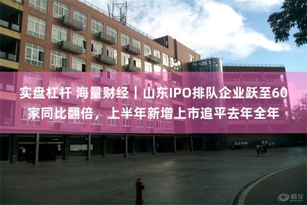 实盘杠杆 海量财经｜山东IPO排队企业跃至60家同比翻倍，上半年新增上市追平去年全年