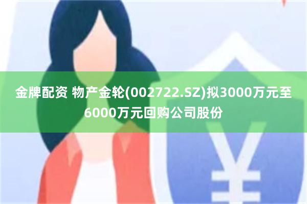金牌配资 物产金轮(002722.SZ)拟3000万元至6000万元回购公司股份